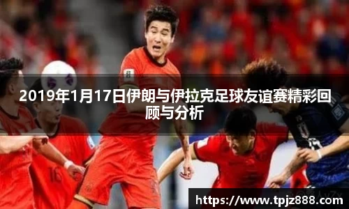 2019年1月17日伊朗与伊拉克足球友谊赛精彩回顾与分析