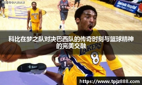科比在梦之队对决巴西队的传奇时刻与篮球精神的完美交融